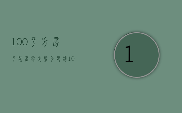 100平方房子装水电大概多少钱（100平方水电安装要多少钱）