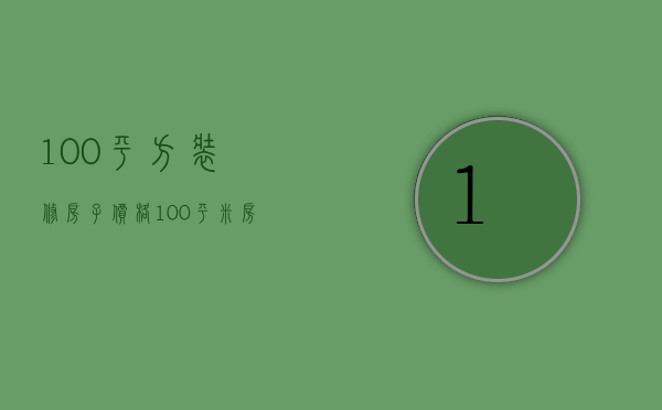 100平方装修房子价格（100平米房屋装修价格）