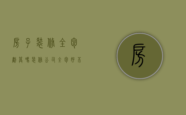 房子装修全包划算吗（装修公司全包好不好）