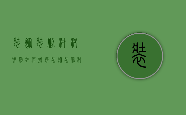 装饰装修材料要点？如何挑选装饰装修材料？