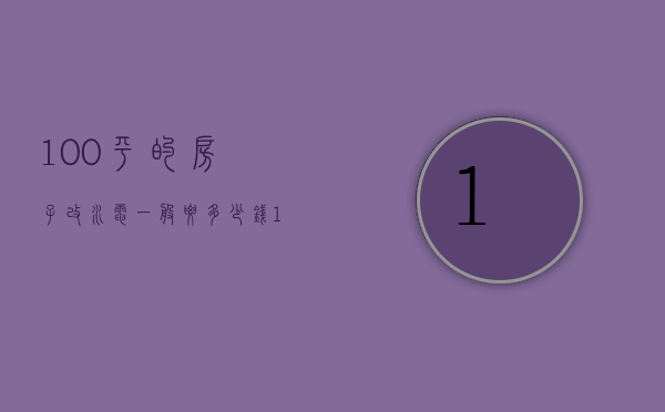 100平的房子改水电一般要多少钱（100平房子改水电多少钱）