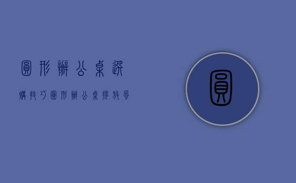 圆形办公桌选购技巧 圆形办公桌摆放风水禁忌