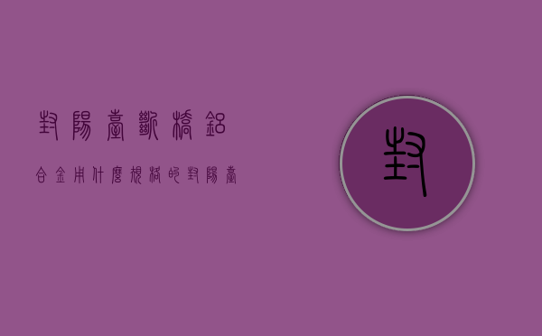 封阳台断桥铝合金用什么规格的（封阳台铝合金和断桥铝你会选择哪一种？）