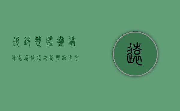 远铃整体卫浴拆装价格（远铃整体浴室有哪些优缺点？整体浴室价格）