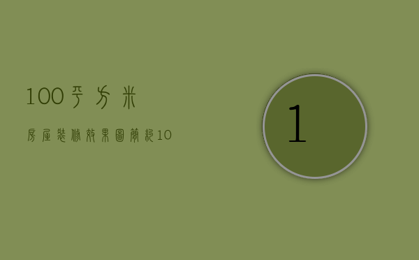 100平方米房屋装修效果图简约（100平米房屋装修效果图 100平米房屋装修预算）