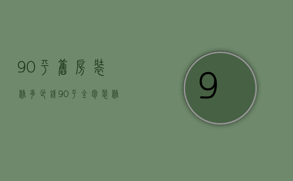 90平旧房装修多少钱 90平全包装修预算清单多少