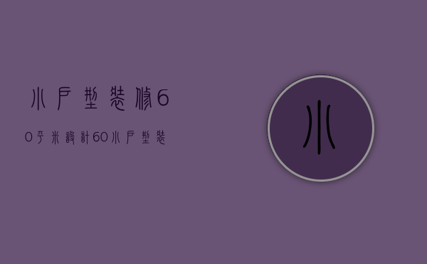 小户型装修60平米 设计（60小户型装修样板房方法   小户型装修注意什么）