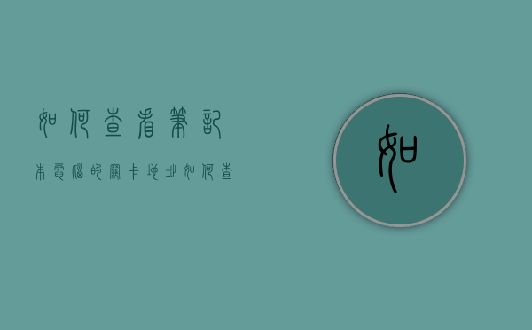 如何查看笔记本电脑的网卡地址  如何查看笔记本电脑的网卡地址是多少