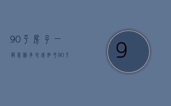 90平房子一般装修多少钱知乎（90平房子一般装修多少钱一平方）