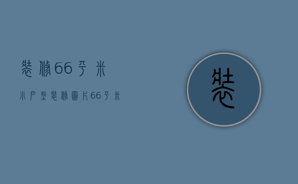 装修66平米小户型装修图片（66平米小户型装修方法  小户型装修风格）