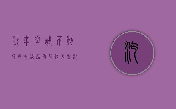 汽车空调不制冷的六种原因解决方法（汽车空调不制冷的原因及解决办法）