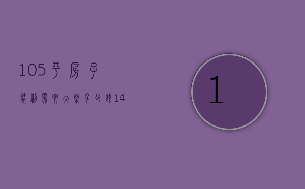 105平房子装修需要大概多少钱（145平米装修预算 房子装修技巧）