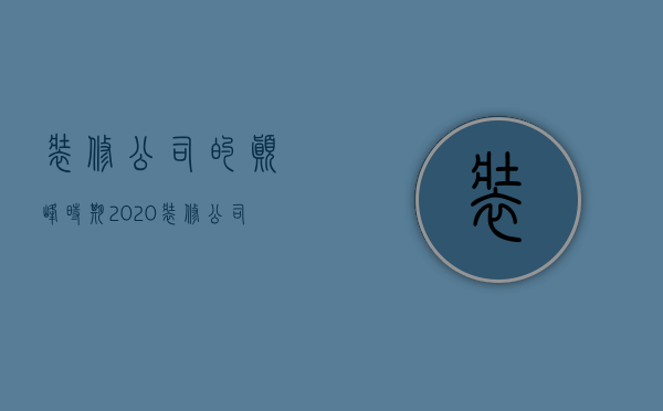 装修公司的巅峰时期  2020装修公司的出路