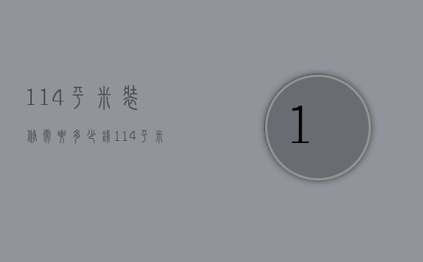 114平米装修需要多少钱（114平米装修要多少钱）