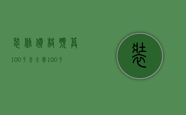 装修价格预算100平方全包（100平米装修全包价格是多少   100平米装修风格）