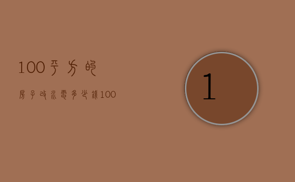 100平方的房子改水电多少钱（100平房子改水电多少钱合理）