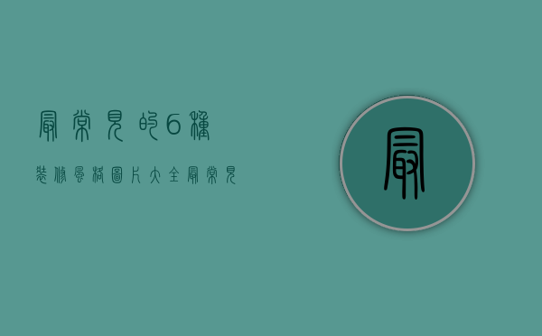 最常见的6种装修风格图片大全（最常见的6种装修风格图片及价格）