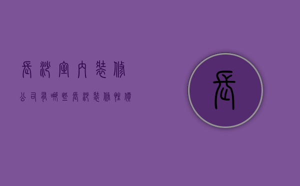 长沙室内装修公司有哪些  长沙装修性价比不错的公司