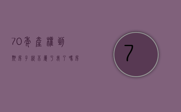 70年产权到期房子就不属于我了吗?（房子70年产权到期后怎么办）