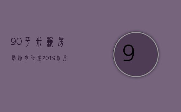 90平米新房装修多少钱 2019新房装修预算清单