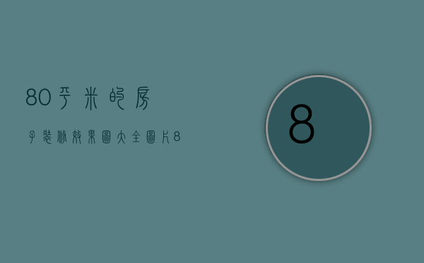 80平米的房子装修效果图大全图片（80平房子装修效果图赏析 房子装修注意事项）