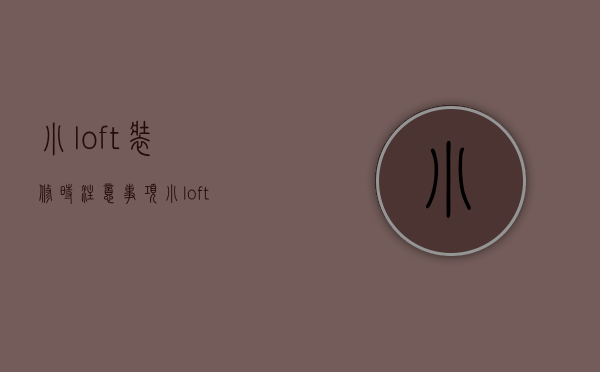 小loft装修时注意事项 小loft装修技巧有哪些