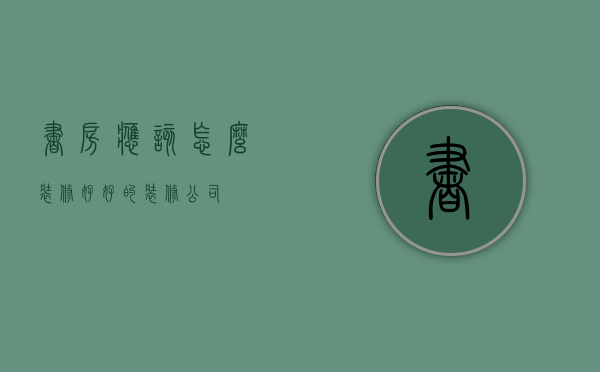 书房应该怎么装修好 好的装修公司