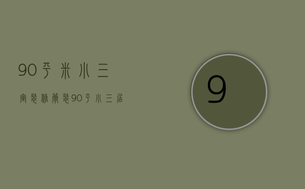 90平米小三室装修简装（90平小三居装修温馨 90平小三居装修费用）