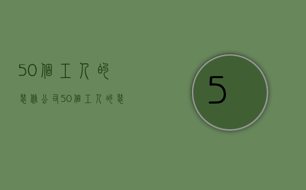 50个工人的装修公司  50个工人的装修公司叫什么