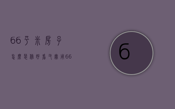 66平米房子怎么装修好看又实用 66平米房子装修多少钱