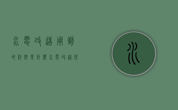 水电改造用到的材料是什么（水电改造所用材料）