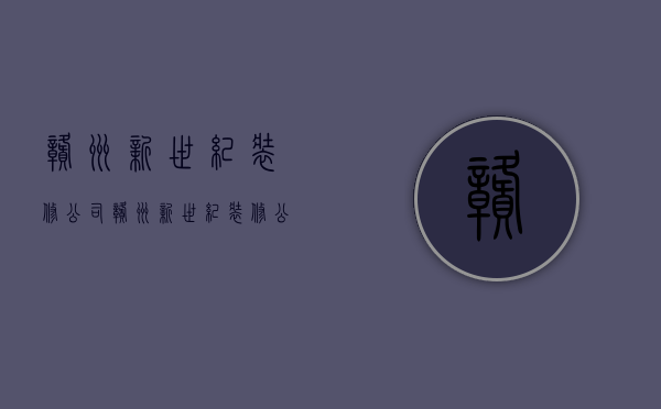 赣州新世纪装修公司  赣州新世纪装修公司怎么样