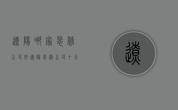 辽阳哪家装修公司好  辽阳装修公司十大排名