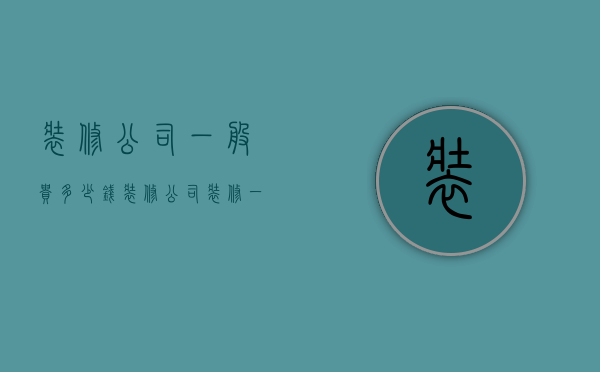 装修公司一般贵多少钱  装修公司装修一般多少钱一平