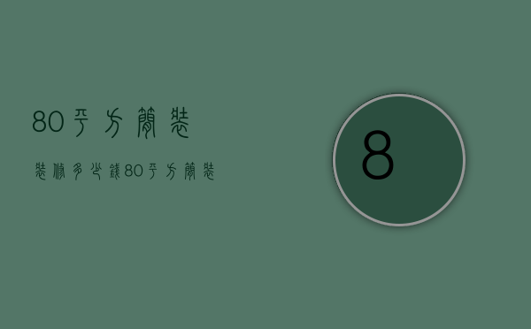 80平方简装装修多少钱  80平方简装修大约需要多少钱