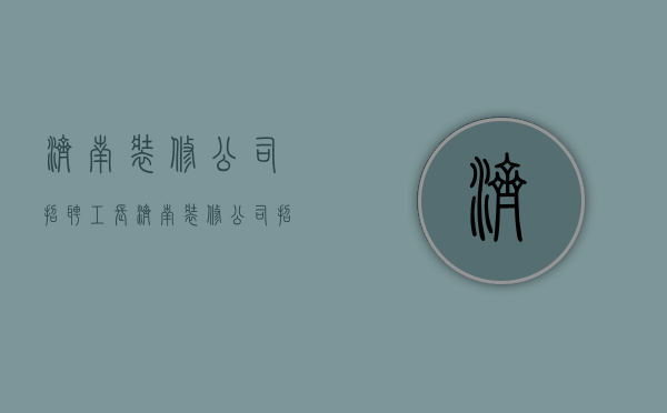 济南装修公司招聘工长  济南装修公司招聘施工队