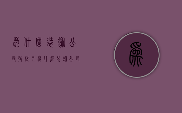 为什么装饰公司收税金  为什么装饰公司收税金那么高