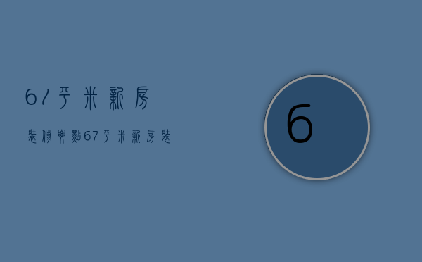 67平米新房装修要点 67平米新房装修技巧