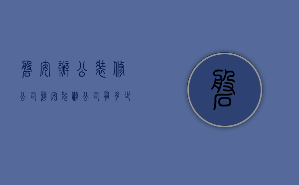 磐安办公装修公司  磐安装修公司有多少家