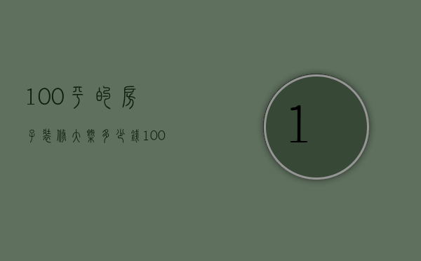 100平的房子装修大概多少钱（100平房子装修需要多少钱 房子装修怎么省钱）