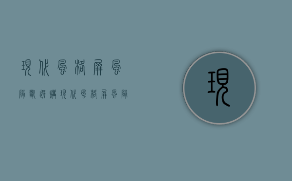 现代风格屏风隔断选购 现代风格屏风隔断原则