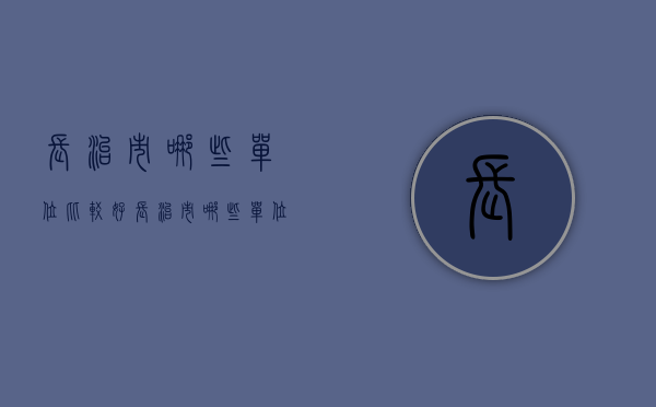 长治市哪些单位比较好  长治市哪些单位比较好进