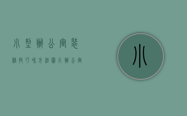 小型办公室装修技巧和方法图片（办公室怎么装修融入个人风格,办公室装修设计小技巧）