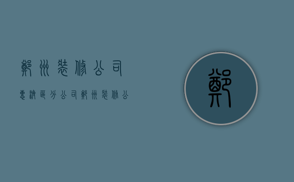 郑州装修公司惠济区分公司  郑州装修公司惠济区分公司电话