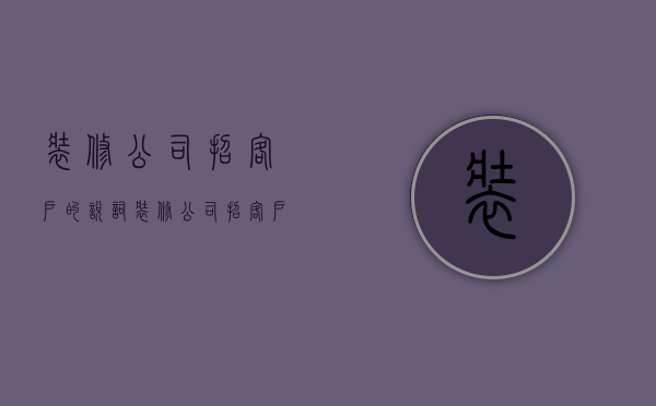 装修公司招客户的说词  装修公司招客户的说词怎么写