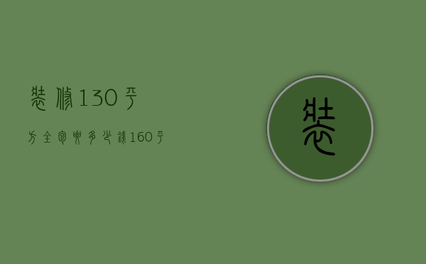 装修130平方全包要多少钱（160平米装修半包预算 装修半包的事项）