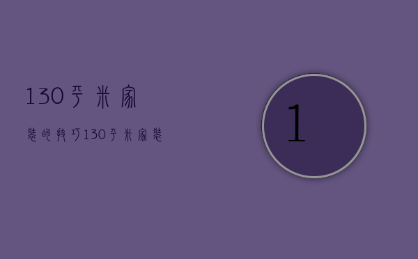 130平米家装的技巧 130平米家装的要点