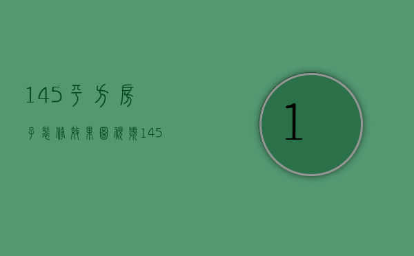 145平方房子装修效果图视频（145平米的房子装修效果图欣赏 装修技巧解析）