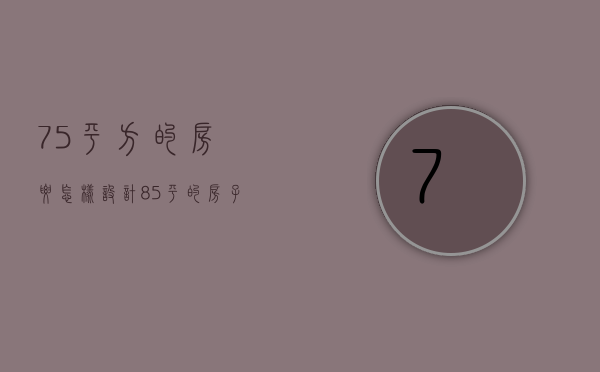 75平方的房要怎样设计（85平的房子装修预算  装修注意事项）