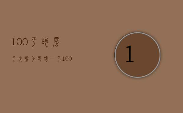 100平的房子大概多少钱一平（100平米的房子需要多少钱）